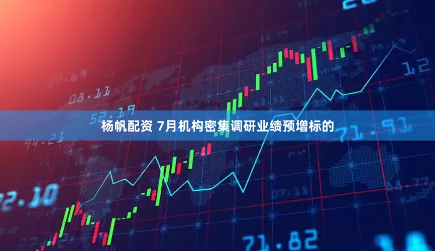 杨帆配资 7月机构密集调研业绩预增标的
