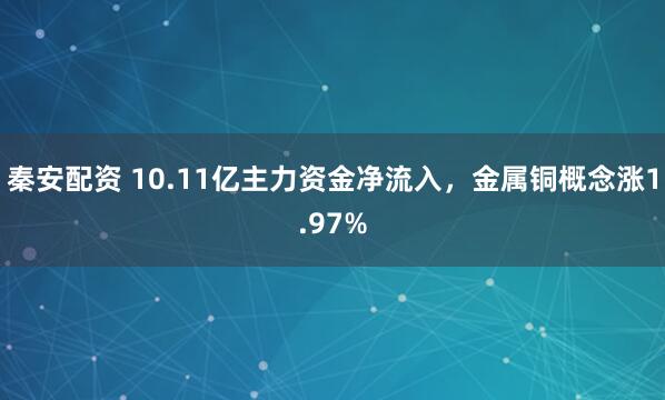 秦安配资 10.11亿主力资金净流入，金属铜概念涨1.97%
