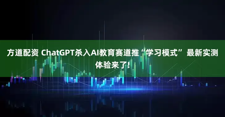 方道配资 ChatGPT杀入AI教育赛道推“学习模式” 最新实测体验来了!