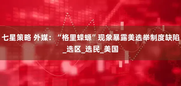 七星策略 外媒：“格里蝾螈”现象暴露美选举制度缺陷_选区_选民_美国