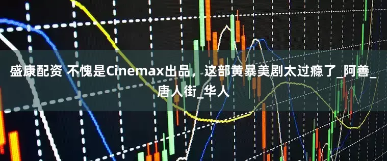 盛康配资 不愧是Cinemax出品，这部黄暴美剧太过瘾了_阿善_唐人街_华人