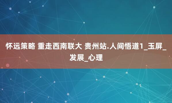 怀远策略 重走西南联大 贵州站.人间悟道1_玉屏_发展_心理