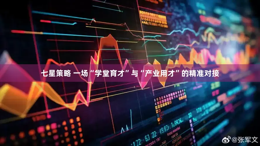 七星策略 一场“学堂育才”与“产业用才”的精准对接