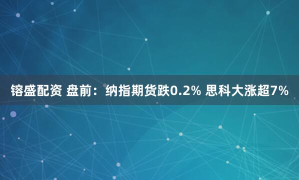 镕盛配资 盘前：纳指期货跌0.2% 思科大涨超7%
